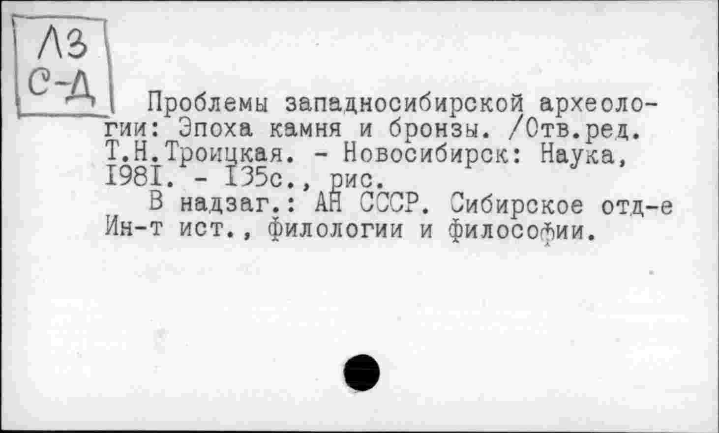 ﻿лз с-д
Проблемы западносибирской археологии: Эпоха камня и бронзы. /Отв.ред. Т.Н.Троицкая. - Новосибирск: Наука, 1981. - 135с., рис.
В надзаг.: АН СССР. Сибирское отд-е Ин-т ист. , филологии и философии.